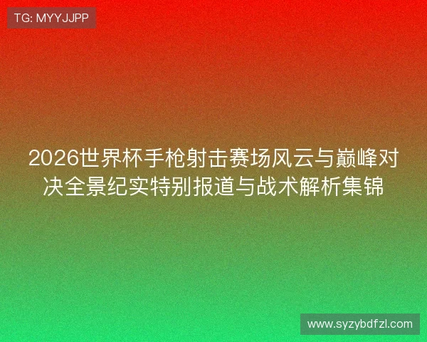 2026世界杯手枪射击赛场风云与巅峰对决全景纪实特别报道与战术解析集锦