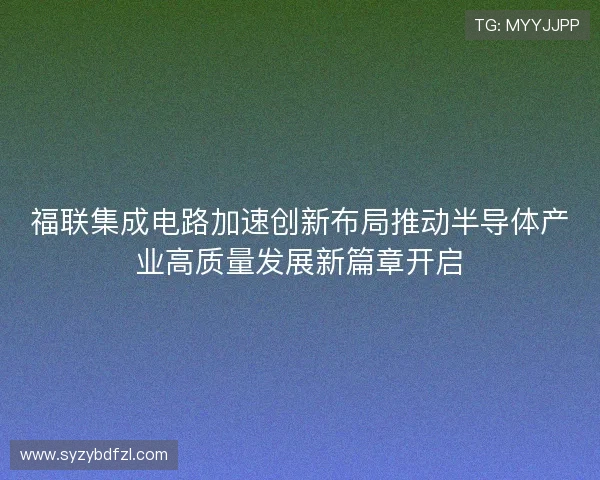 福联集成电路加速创新布局推动半导体产业高质量发展新篇章开启 福联集成电路加速创新布局推动半导体产业高质量发展新篇章开启